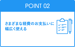 Point02 さまざまな経費のお支払いに幅広く使える