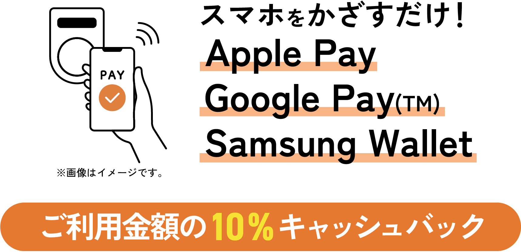 スマホをかざすだけ！Apple PayまたはGoogle Pay(TM)またはSamsung Walletの利用でもれなく！ご利用金額の10%キャッシュバック
