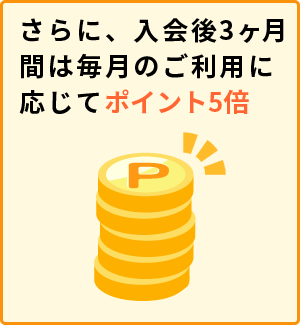 さらに、入会後3ヵ月間は毎月のご利用に応じてポイント5倍